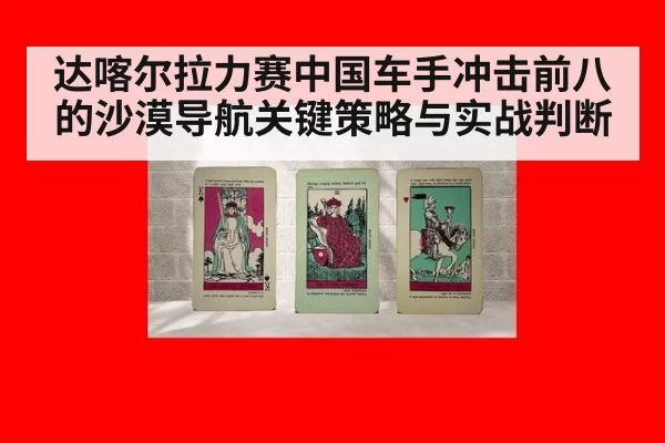 达喀尔拉力赛中国车手冲击前八的沙漠导航关键策略与实战判断