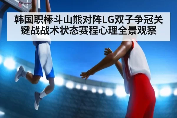 韩国职棒斗山熊对阵LG双子争冠关键战战术状态赛程心理全景观察