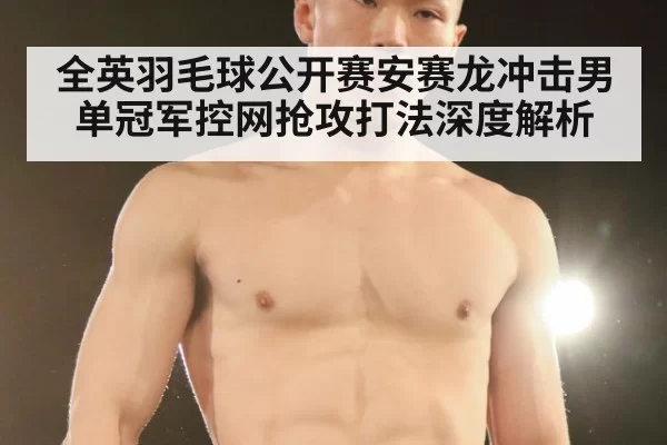 全英羽毛球公开赛安赛龙冲击男单冠军控网抢攻打法深度解析